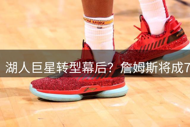 湖人巨星转型幕后？詹姆斯将成76人进攻大脑 新角色曝光震惊联盟